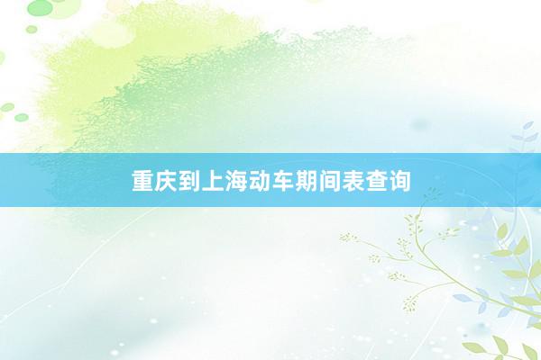 重庆到上海动车期间表查询