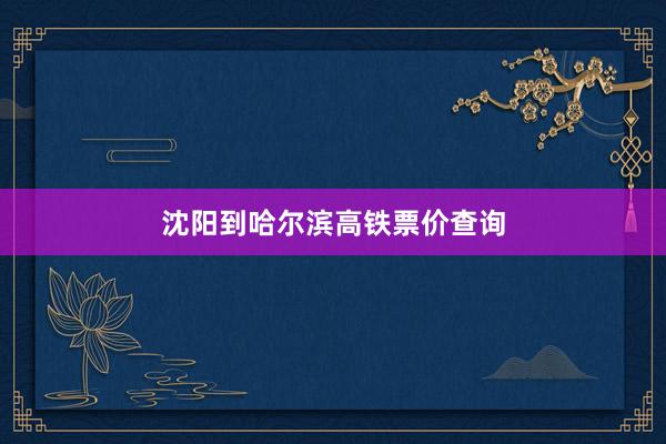 沈阳到哈尔滨高铁票价查询