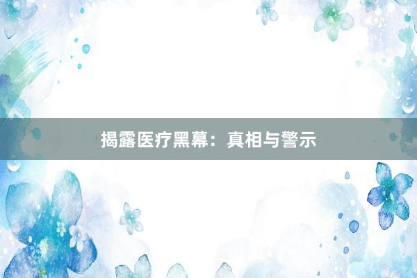 揭露医疗黑幕：真相与警示