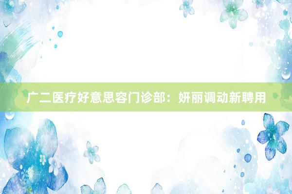 广二医疗好意思容门诊部：妍丽调动新聘用