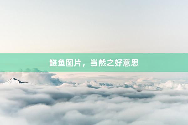 鲢鱼图片，当然之好意思