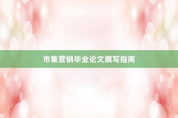 市集营销毕业论文撰写指南