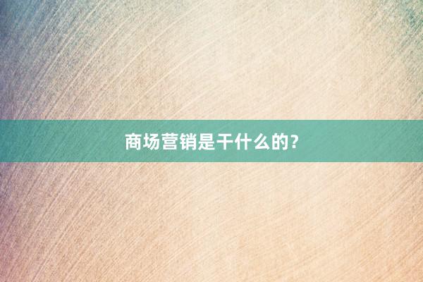 商场营销是干什么的？
